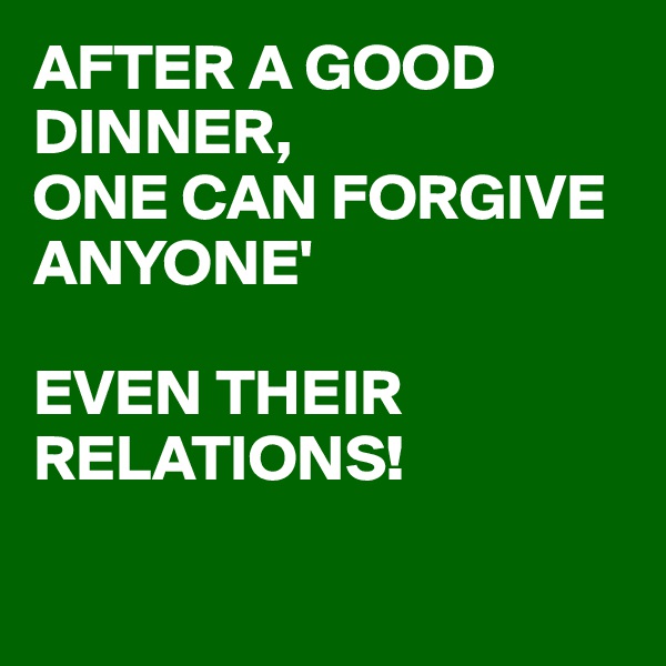 AFTER A GOOD DINNER,
ONE CAN FORGIVE ANYONE'

EVEN THEIR RELATIONS!


