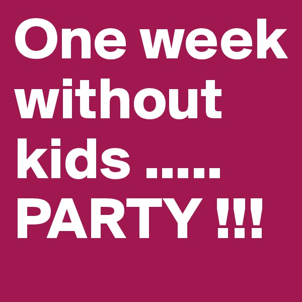 One week without kids ..... 
PARTY !!!