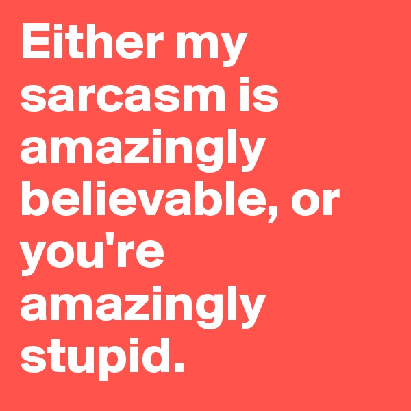 Either my sarcasm is amazingly believable, or you're amazingly stupid. 