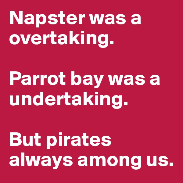 Napster was a overtaking. 

Parrot bay was a undertaking.

But pirates always among us.