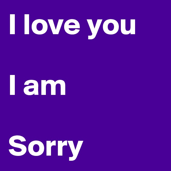 I love you

I am

Sorry