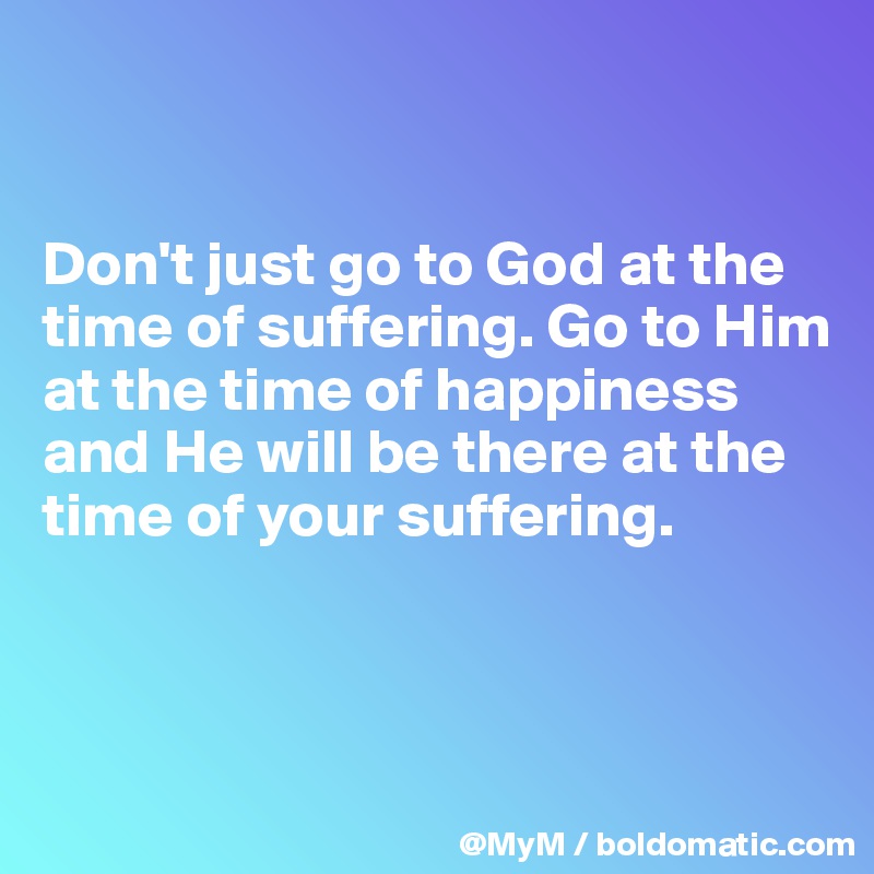 


Don't just go to God at the time of suffering. Go to Him at the time of happiness and He will be there at the time of your suffering.



