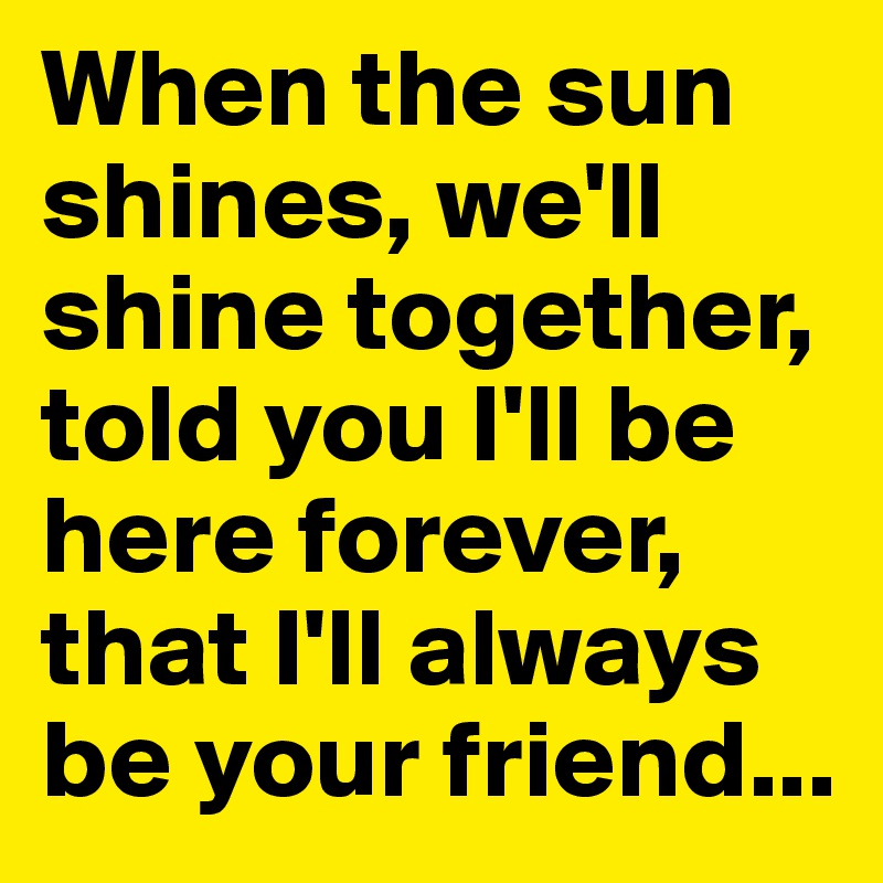 When the sun shines, we'll shine together, told you I'll be here forever, that I'll always be your friend...