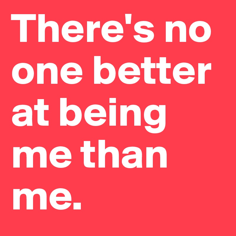 There's no one better at being me than me. 