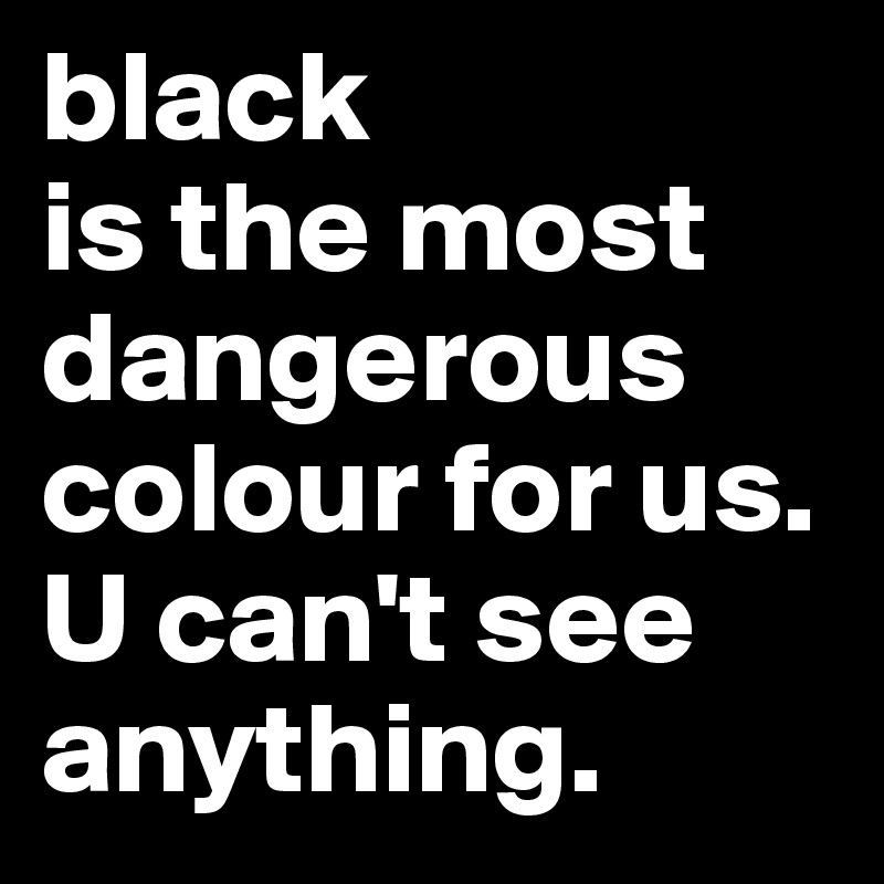 black
is the most dangerous colour for us. U can't see anything.