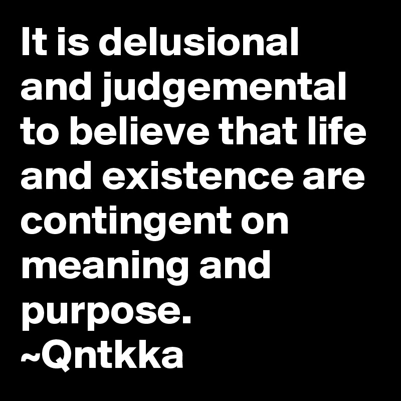 It is delusional and judgemental to believe that life and existence are contingent on meaning and purpose.
~Qntkka