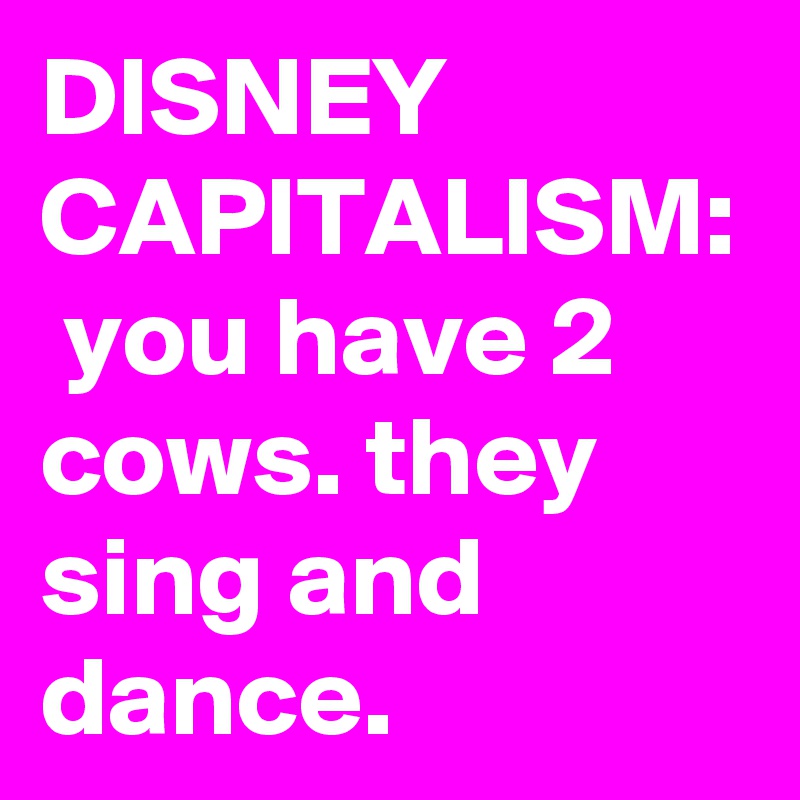 DISNEY CAPITALISM:  you have 2 cows. they sing and dance.