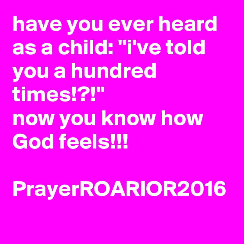 have you ever heard as a child: "i've told you a hundred times!?!"
now you know how God feels!!!

PrayerROARIOR2016