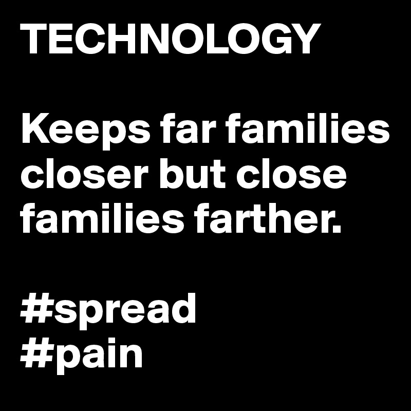TECHNOLOGY

Keeps far families closer but close families farther.

#spread
#pain