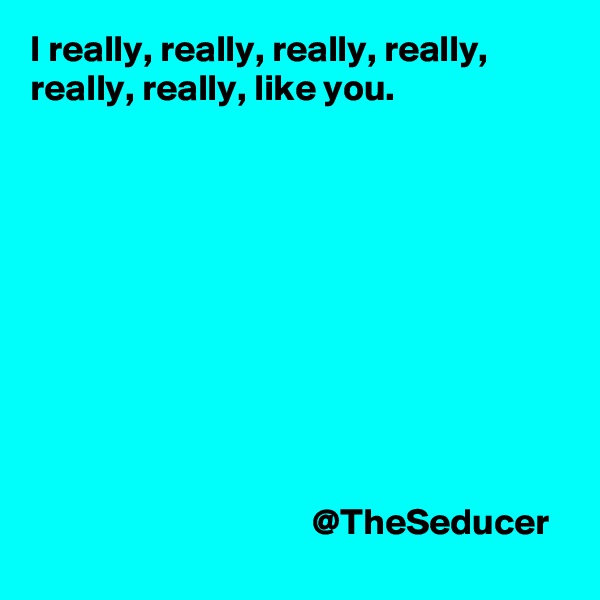 I really, really, really, really, really, really, like you. 










                                      @TheSeducer