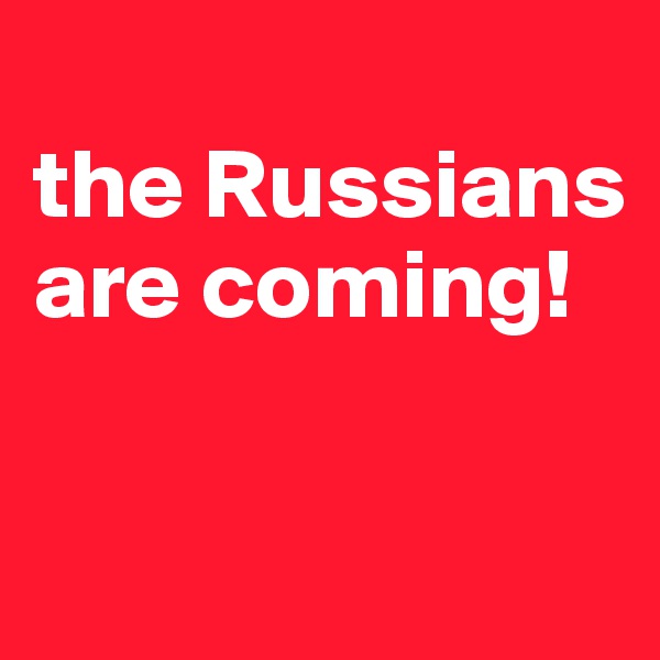 
the Russians are coming!

