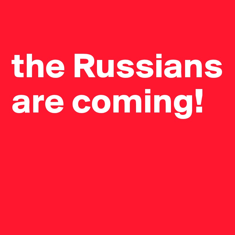 
the Russians are coming!

