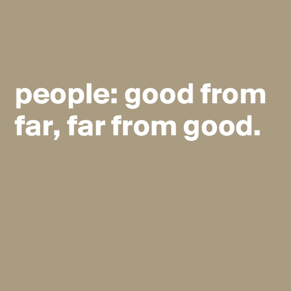 

people: good from far, far from good.
 


