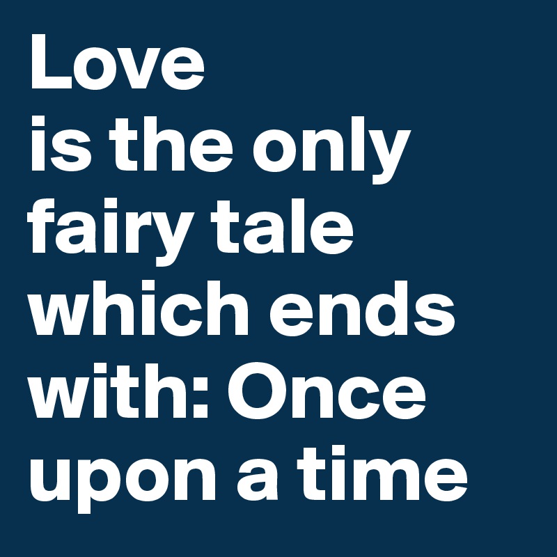 Love 
is the only fairy tale 
which ends with: Once upon a time 