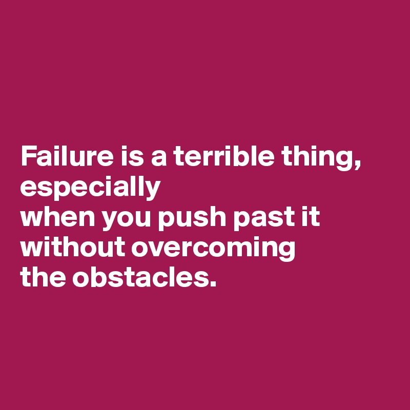 



Failure is a terrible thing, especially 
when you push past it without overcoming 
the obstacles.


