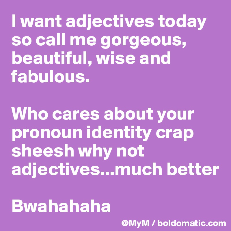 I want adjectives today so call me gorgeous, beautiful, wise and fabulous.  

Who cares about your pronoun identity crap sheesh why not adjectives...much better 

Bwahahaha