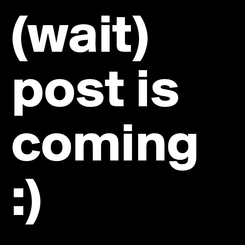 (wait)
post is 
coming    :)