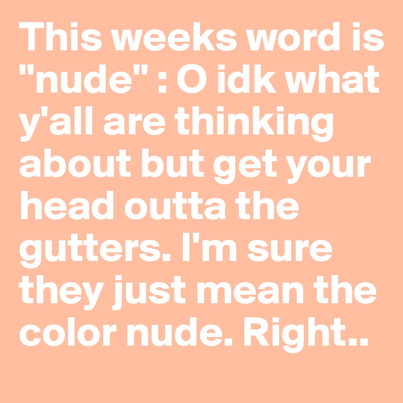 This weeks word is "nude" : O idk what y'all are thinking about but get your head outta the gutters. I'm sure they just mean the color nude. Right.. 