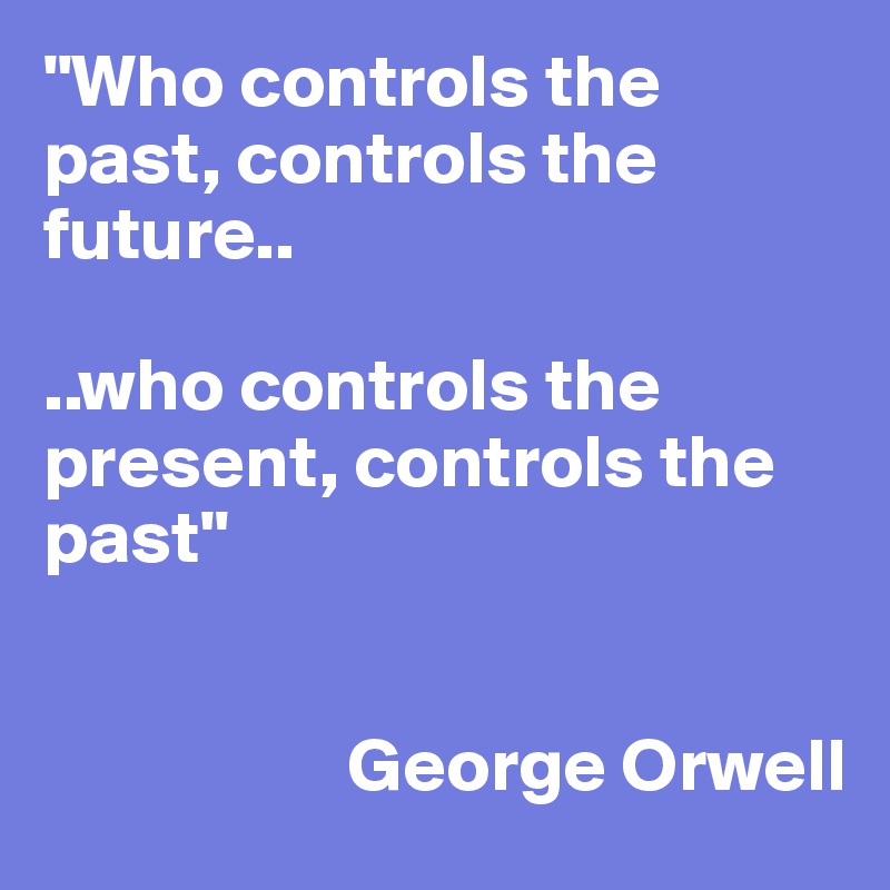 "Who controls the past, controls the future..

..who controls the present, controls the past"

               
                    George Orwell