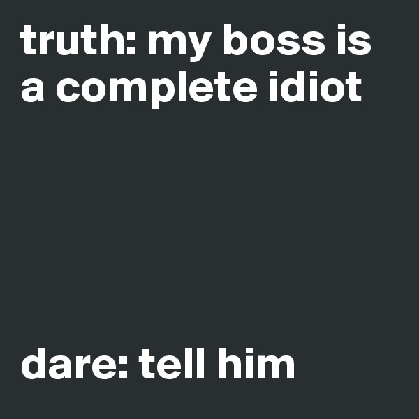 truth: my boss is a complete idiot





dare: tell him