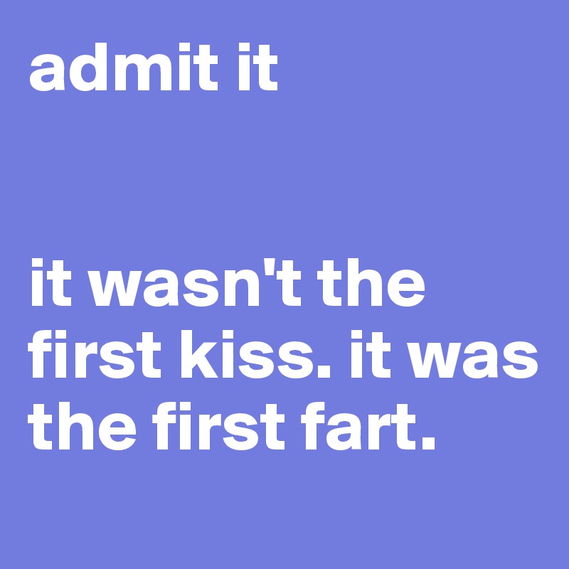 admit it


it wasn't the first kiss. it was the first fart.