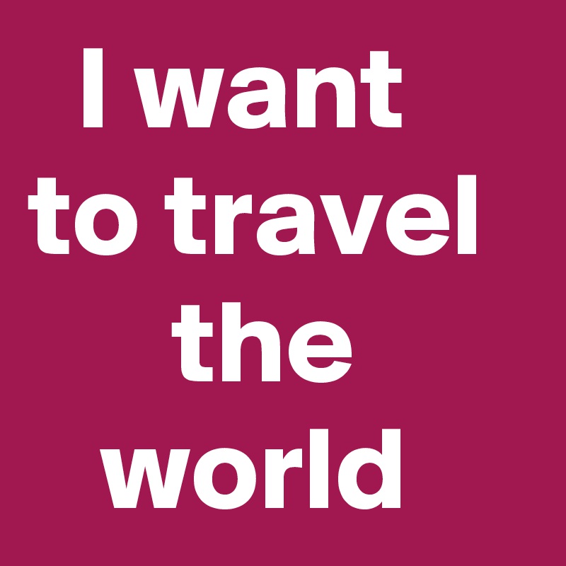   I want to travel        the          world 