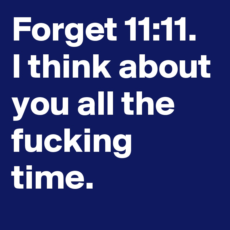 Forget 11:11.    
I think about you all the fucking time.