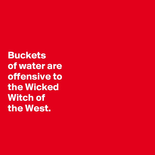 



Buckets 
of water are 
offensive to 
the Wicked 
Witch of 
the West. 


