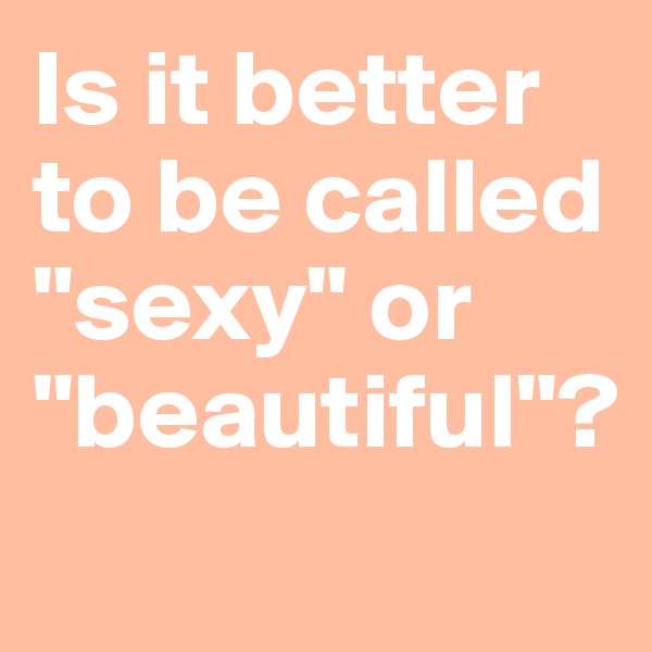 Is it better to be called "sexy" or   "beautiful"?
