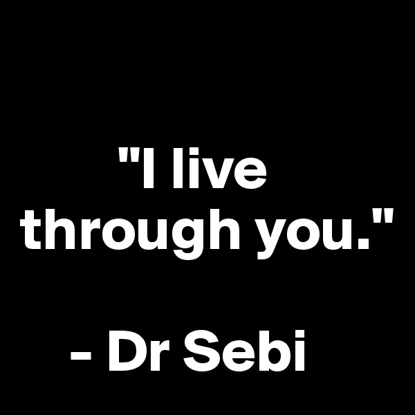 

        "I live through you."

    - Dr Sebi