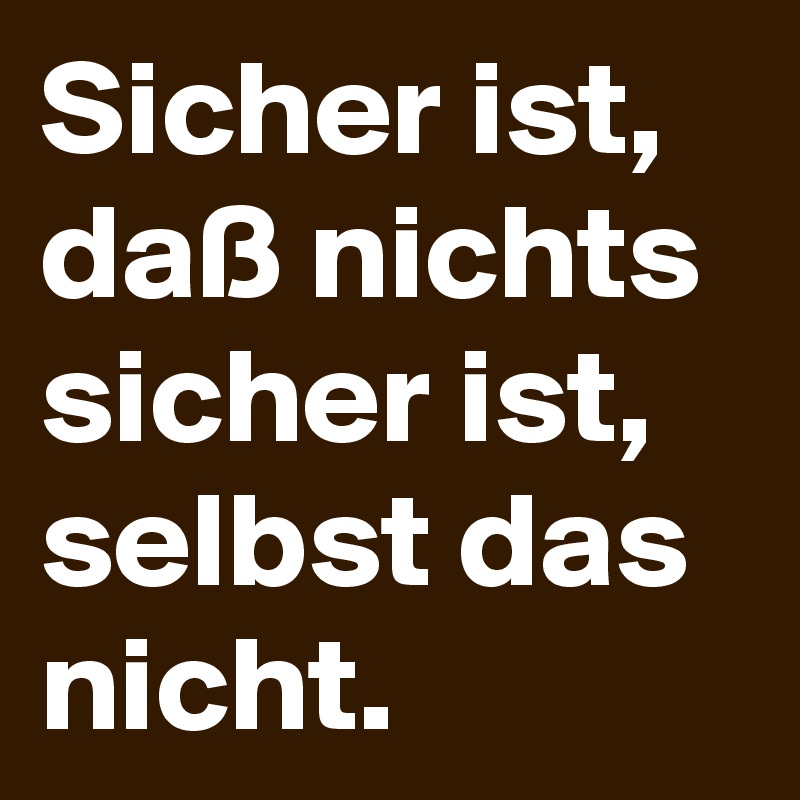 Sicher ist, daß nichts sicher ist, selbst das nicht. 