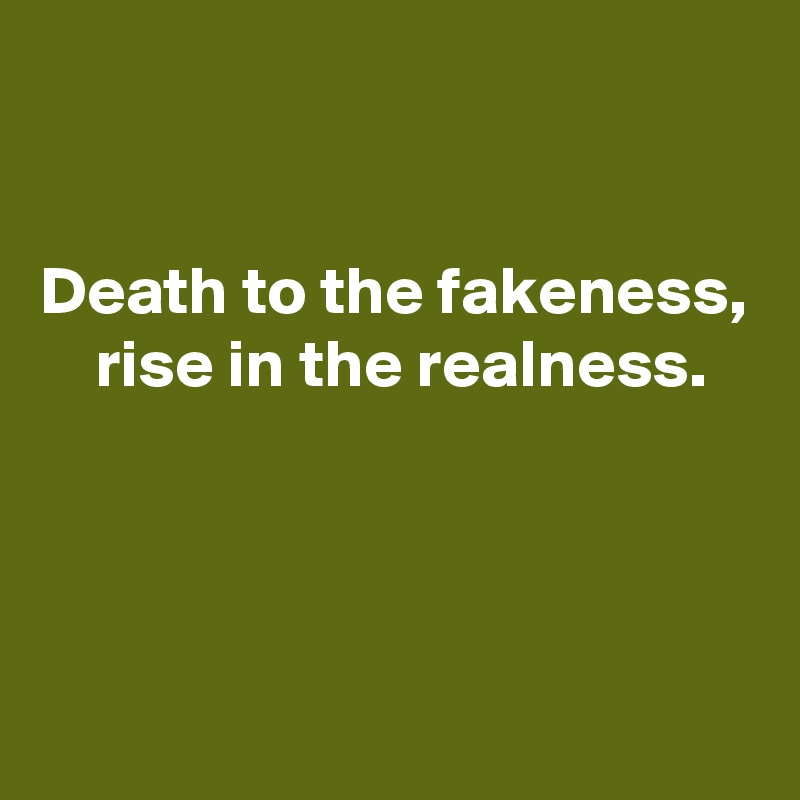 


Death to the fakeness, 
    rise in the realness. 



