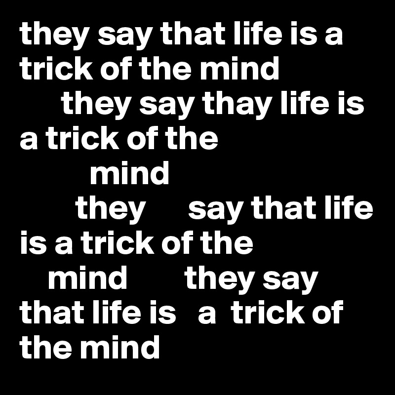 they say that life is a trick of the mind       
      they say thay life is a trick of the    
          mind        
        they      say that life is a trick of the 
    mind        they say
that life is   a  trick of the mind