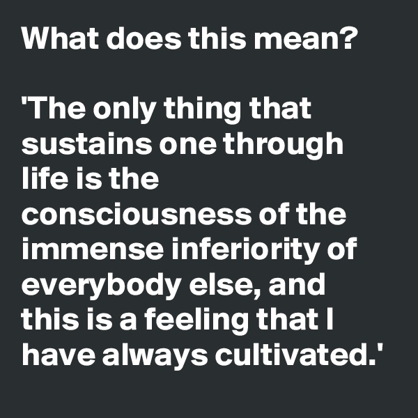 What does this mean?

'The only thing that sustains one through life is the consciousness of the immense inferiority of everybody else, and this is a feeling that I have always cultivated.'