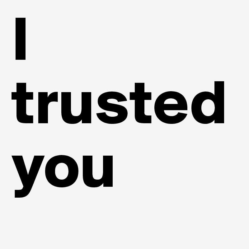 I trusted you