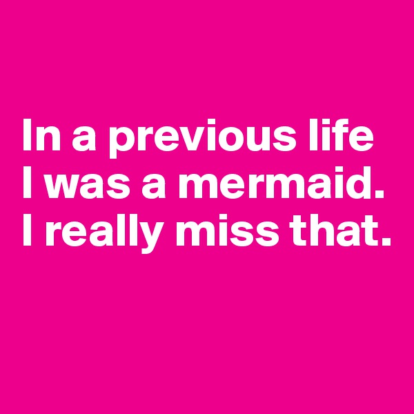 

In a previous life
I was a mermaid. I really miss that.

