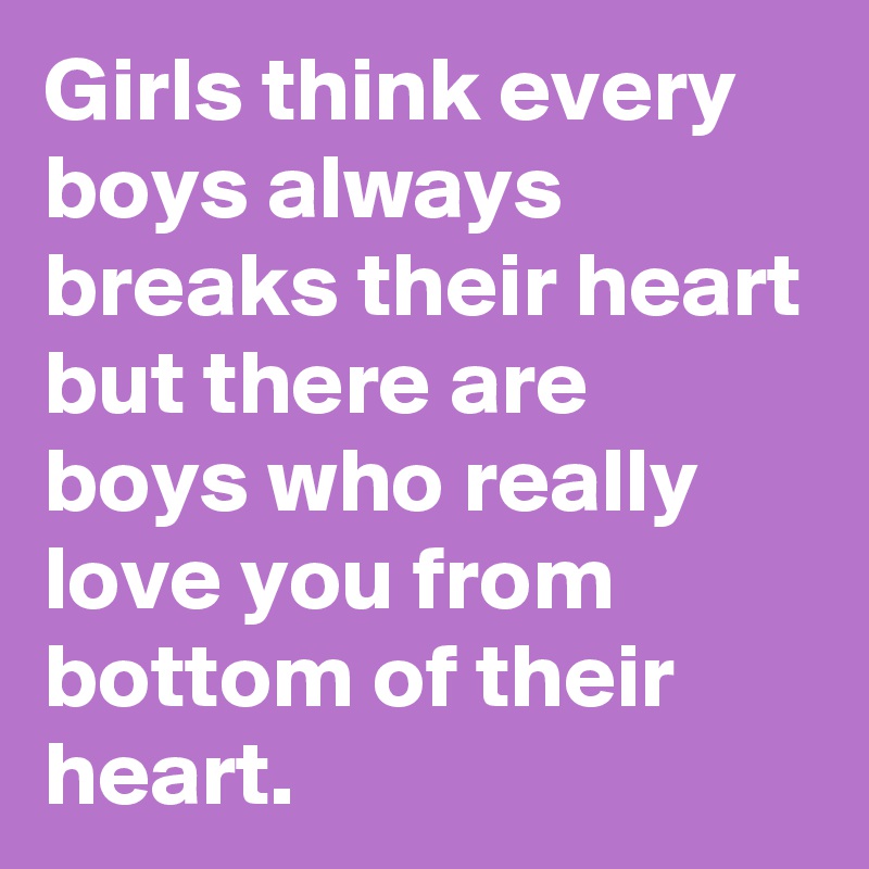 Girls think every boys always breaks their heart but there are boys who really love you from bottom of their heart.