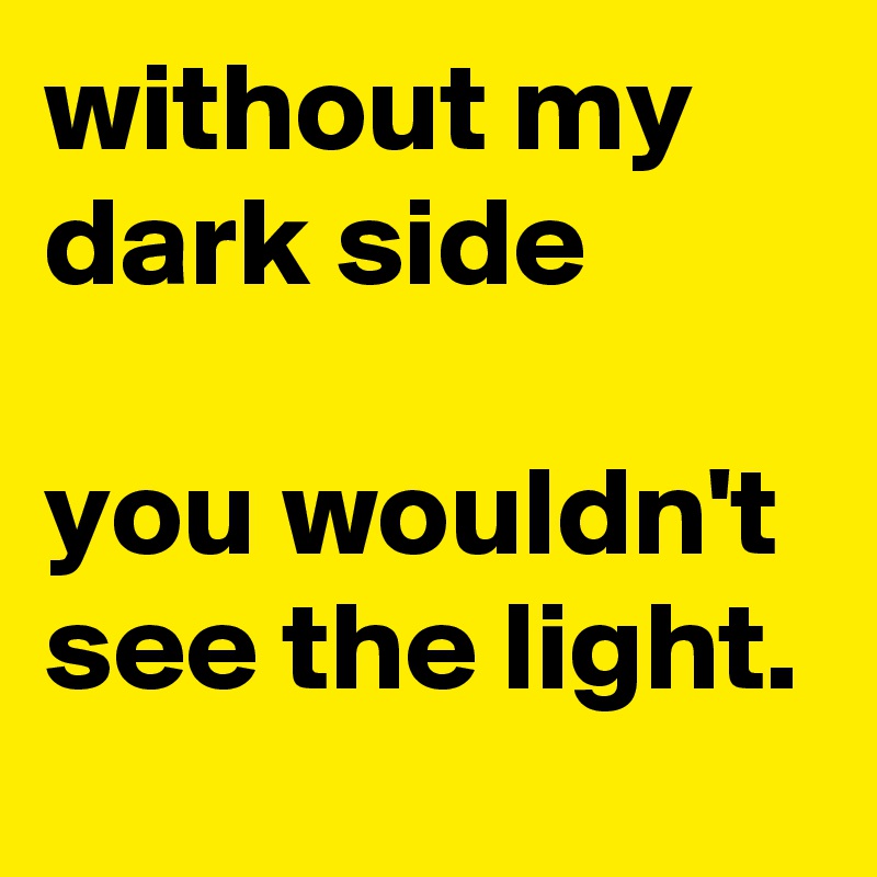 without my dark side 

you wouldn't see the light.