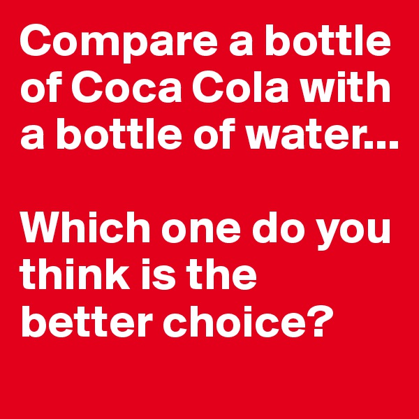 Compare a bottle of Coca Cola with a bottle of water...

Which one do you think is the better choice?