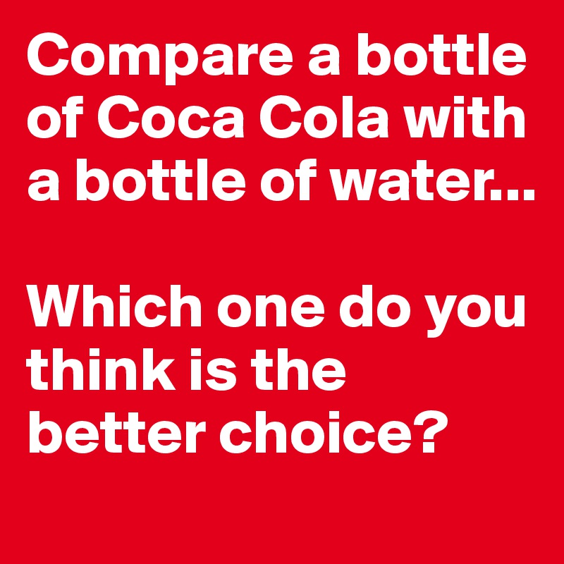 Compare a bottle of Coca Cola with a bottle of water...

Which one do you think is the better choice?