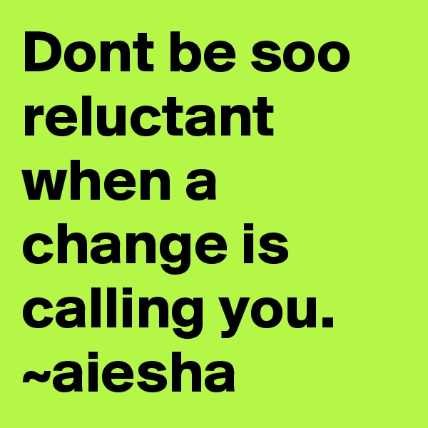 Dont be soo reluctant when a change is calling you. 
~aiesha