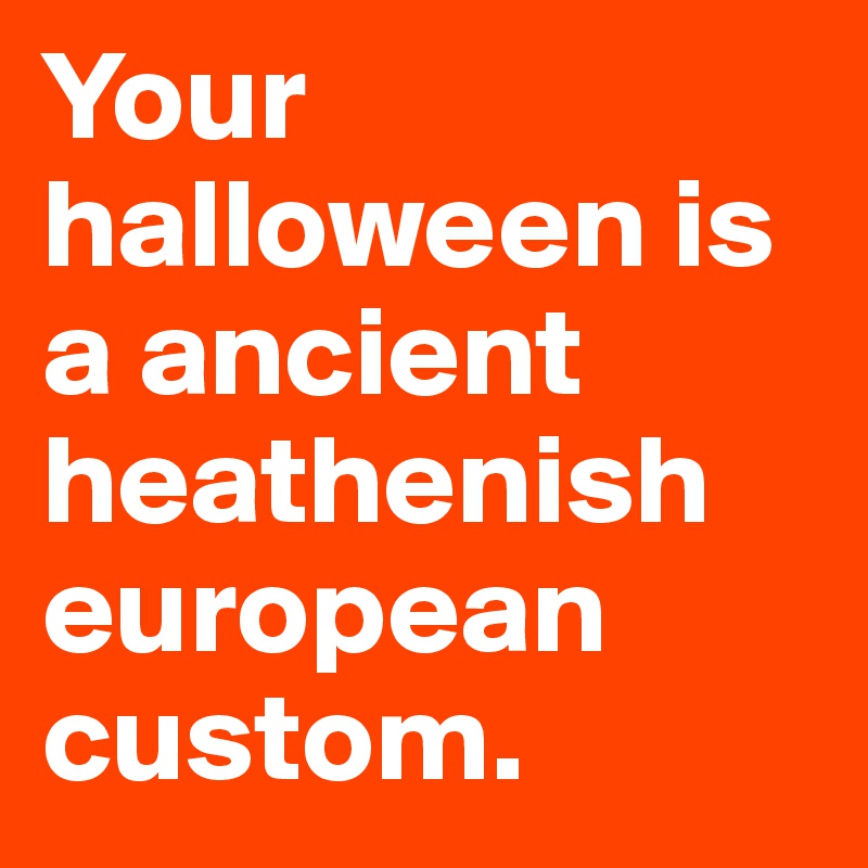Your halloween is a ancient heathenish european custom.