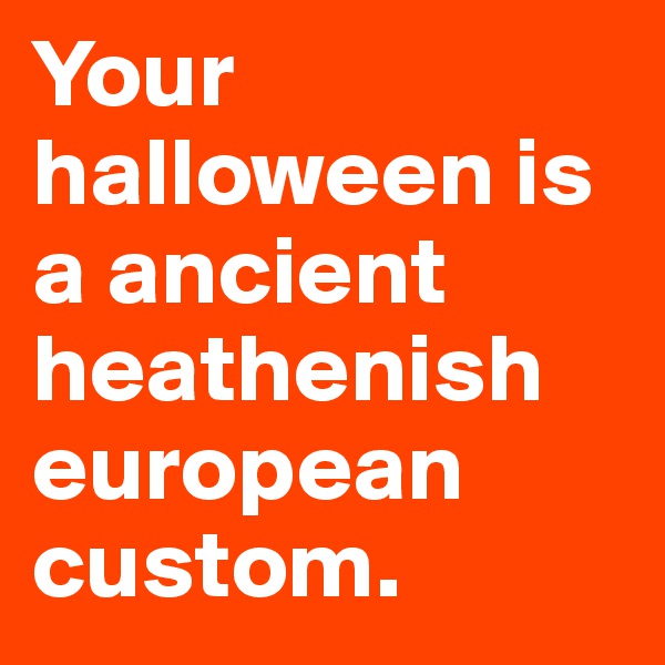 Your halloween is a ancient heathenish european custom.