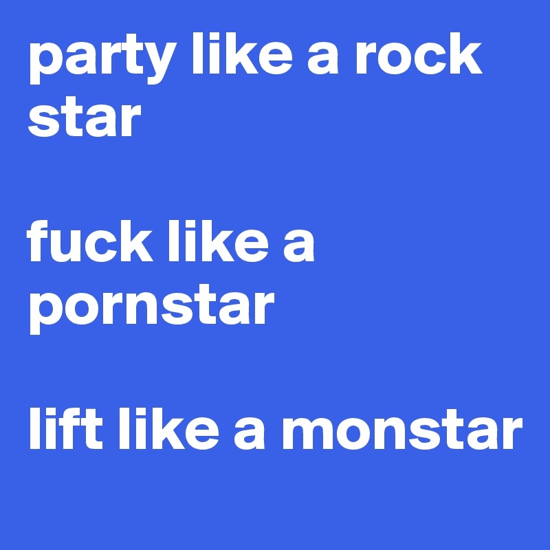 party like a rock star 

fuck like a pornstar 

lift like a monstar 