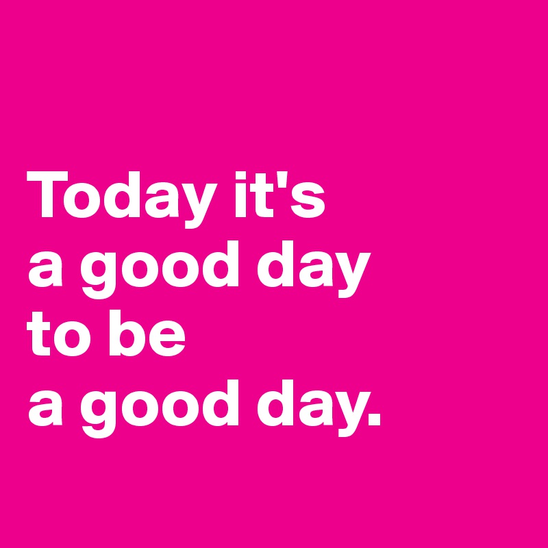 

Today it's 
a good day 
to be 
a good day.
