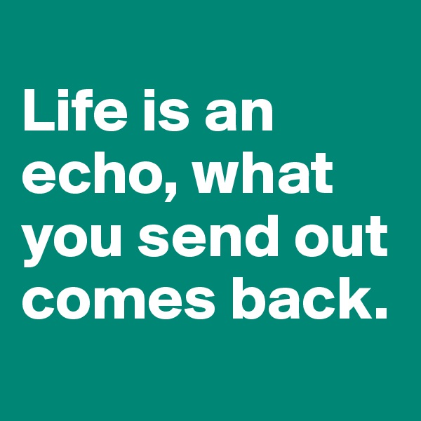 
Life is an echo, what you send out comes back. 
