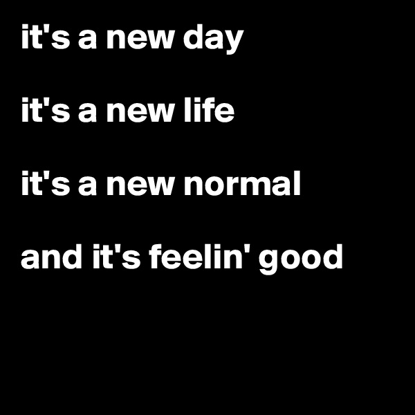 it's a new day

it's a new life

it's a new normal

and it's feelin' good


