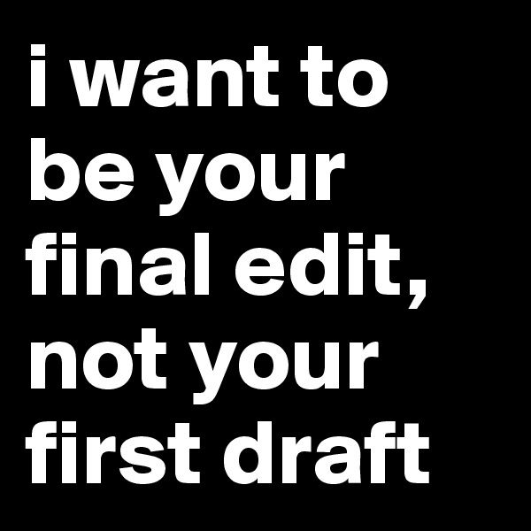 i want to be your final edit, not your first draft