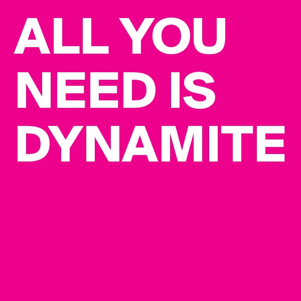 ALL YOU NEED IS DYNAMITE
                              