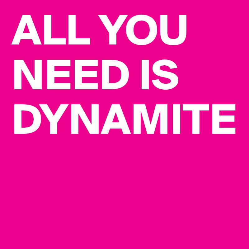 ALL YOU NEED IS DYNAMITE
                              